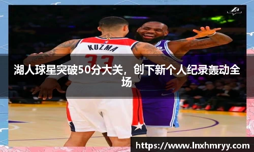 湖人球星突破50分大关，创下新个人纪录轰动全场