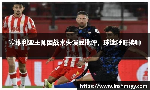 塞维利亚主帅因战术失误受批评，球迷呼吁换帅