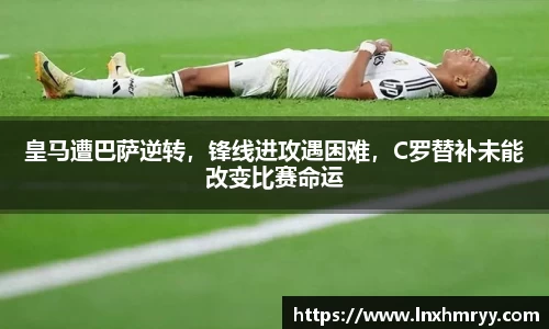 皇马遭巴萨逆转，锋线进攻遇困难，C罗替补未能改变比赛命运