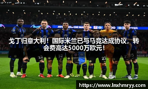 戈丁归意大利！国际米兰已与马竞达成协议，转会费高达5000万欧元！