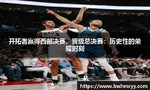 开拓者赢得西部决赛，晋级总决赛：历史性的荣耀时刻