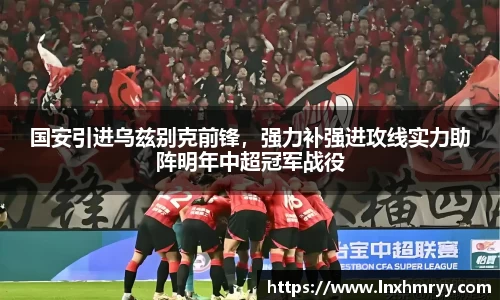 国安引进乌兹别克前锋，强力补强进攻线实力助阵明年中超冠军战役