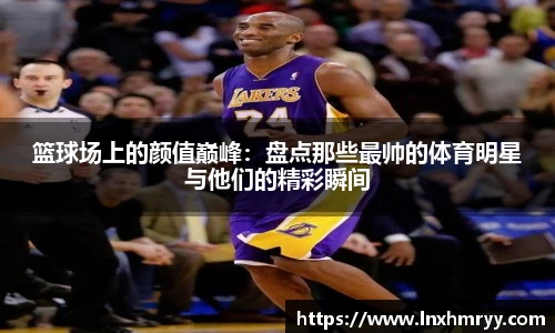 篮球场上的颜值巅峰：盘点那些最帅的体育明星与他们的精彩瞬间