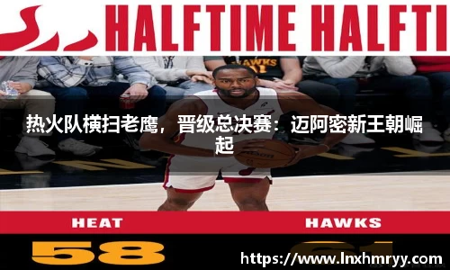 热火队横扫老鹰，晋级总决赛：迈阿密新王朝崛起