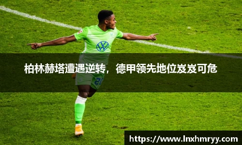 柏林赫塔遭遇逆转，德甲领先地位岌岌可危