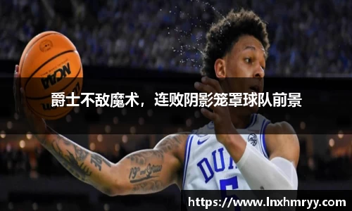 爵士不敌魔术，连败阴影笼罩球队前景