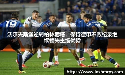 沃尔夫斯堡逆转柏林赫塔，保持德甲不败纪录继续领先主场优势