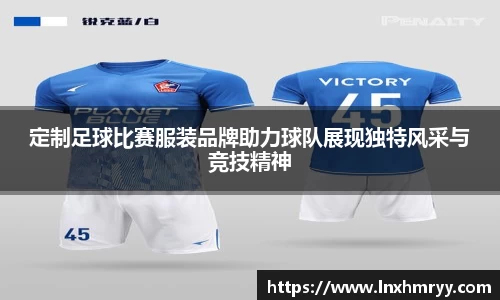 定制足球比赛服装品牌助力球队展现独特风采与竞技精神