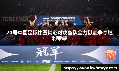 24号中国足球比赛精彩对决各队全力以赴争夺胜利荣耀