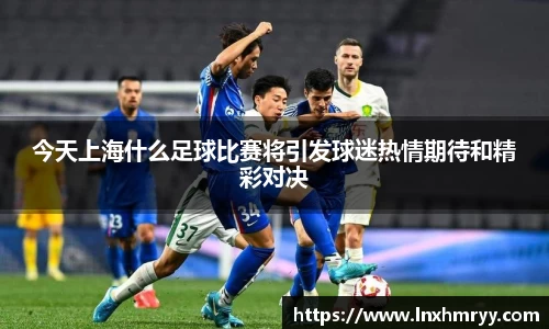 今天上海什么足球比赛将引发球迷热情期待和精彩对决