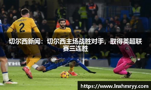 切尔西新闻：切尔西主场战胜对手，取得英超联赛三连胜