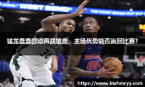 猛龙蠢蠢欲动再战雄鹿，主场优势能否赢回比赛？