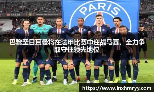 巴黎圣日耳曼将在法甲比赛中迎战马赛，全力争取守住领先地位