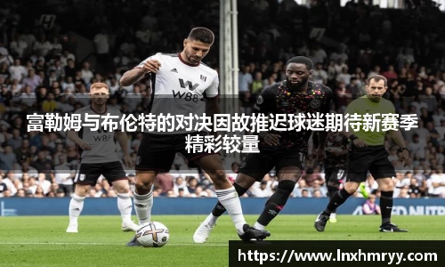 富勒姆与布伦特的对决因故推迟球迷期待新赛季精彩较量