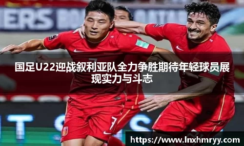国足U22迎战叙利亚队全力争胜期待年轻球员展现实力与斗志