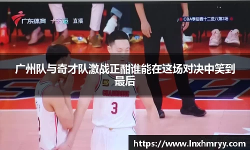 广州队与奇才队激战正酣谁能在这场对决中笑到最后