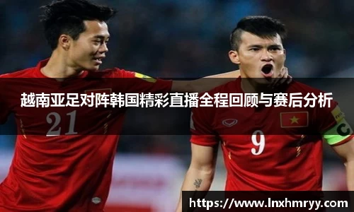 越南亚足对阵韩国精彩直播全程回顾与赛后分析