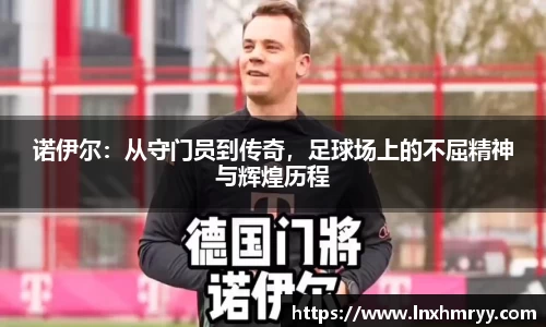 诺伊尔：从守门员到传奇，足球场上的不屈精神与辉煌历程