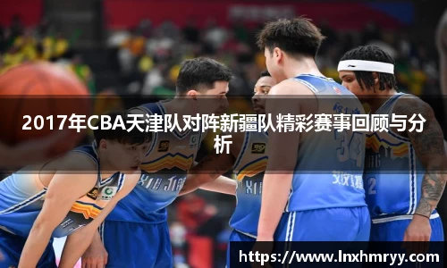 2017年CBA天津队对阵新疆队精彩赛事回顾与分析
