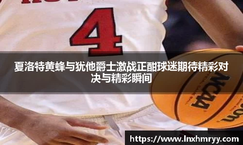 夏洛特黄蜂与犹他爵士激战正酣球迷期待精彩对决与精彩瞬间