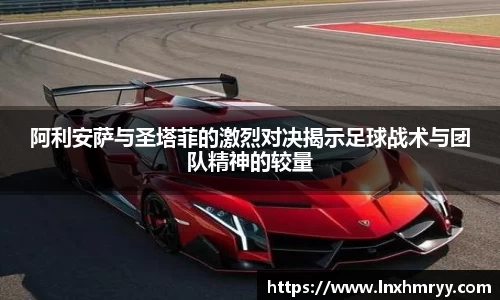 阿利安萨与圣塔菲的激烈对决揭示足球战术与团队精神的较量