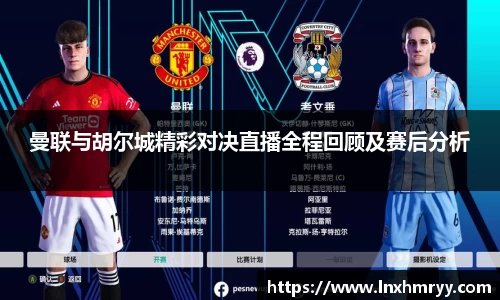 曼联与胡尔城精彩对决直播全程回顾及赛后分析
