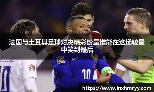 法国与土耳其足球对决精彩纷呈谁能在这场较量中笑到最后