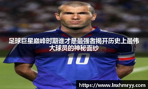 足球巨星巅峰时期谁才是最强者揭开历史上最伟大球员的神秘面纱
