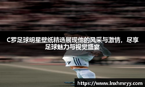 C罗足球明星壁纸精选展现他的风采与激情，尽享足球魅力与视觉盛宴